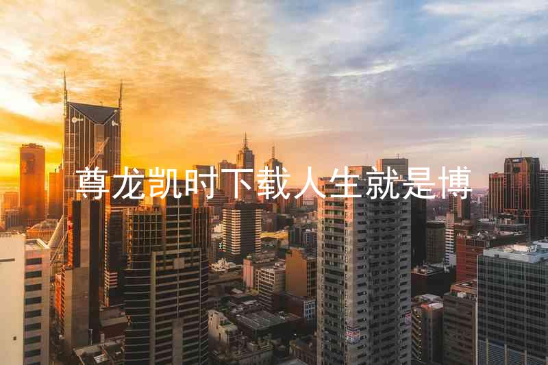 尊龙凯时下载人生就是博