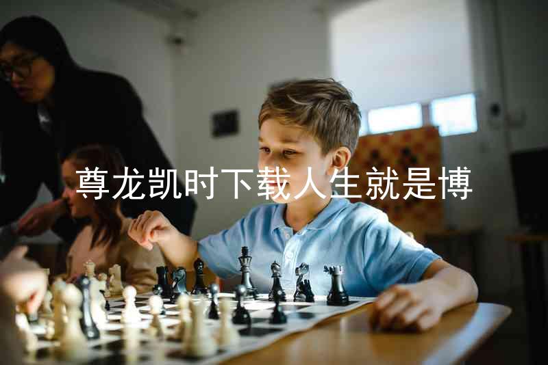尊龙凯时下载人生就是博