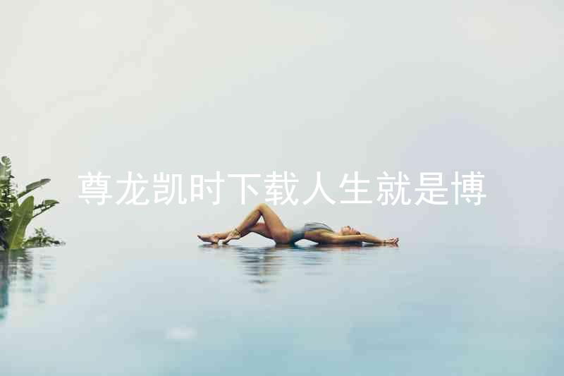 尊龙凯时下载人生就是博